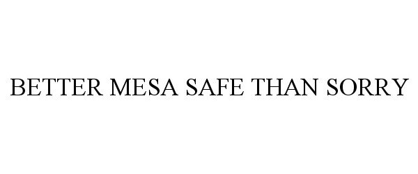  BETTER MESA SAFE THAN SORRY