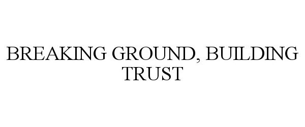  BREAKING GROUND, BUILDING TRUST