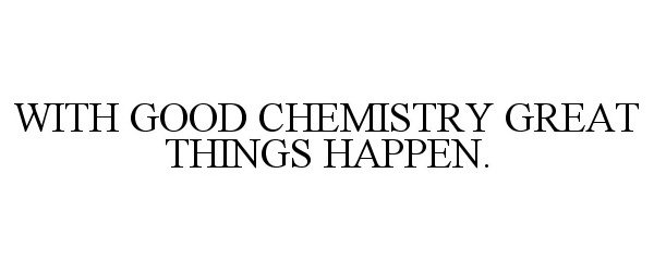  WITH GOOD CHEMISTRY GREAT THINGS HAPPEN.