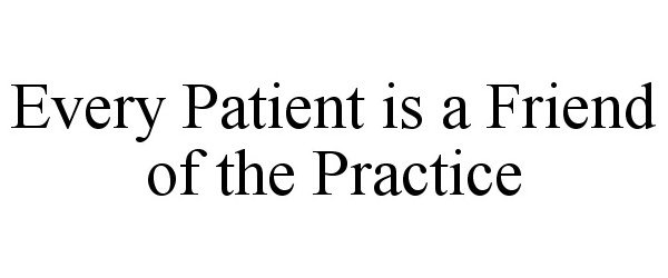  EVERY PATIENT IS A FRIEND OF THE PRACTICE