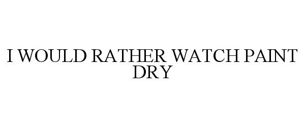  I WOULD RATHER WATCH PAINT DRY