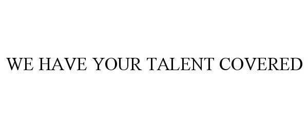  WE HAVE YOUR TALENT COVERED
