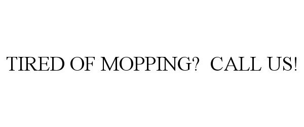 Trademark Logo TIRED OF MOPPING? CALL US!