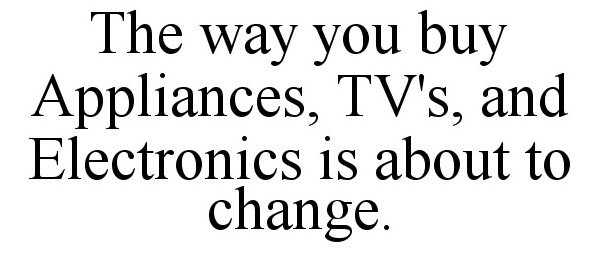  THE WAY YOU BUY APPLIANCES, TV'S, AND ELECTRONICS IS ABOUT TO CHANGE.