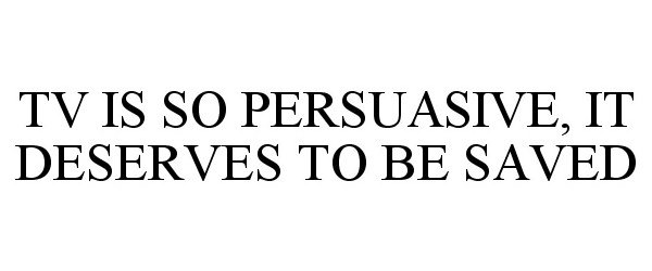  TV IS SO PERSUASIVE, IT DESERVES TO BE SAVED