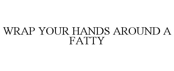  WRAP YOUR HANDS AROUND A FATTY