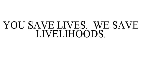 Trademark Logo YOU SAVE LIVES. WE SAVE LIVELIHOODS.