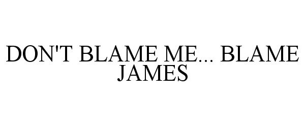  DON'T BLAME ME... BLAME JAMES