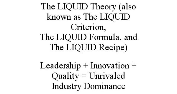  THE LIQUID THEORY (ALSO KNOWN AS THE LIQUID CRITERION, THE LIQUID FORMULA, AND THE LIQUID RECIPE) LEADERSHIP + INNOVATION + QUAL