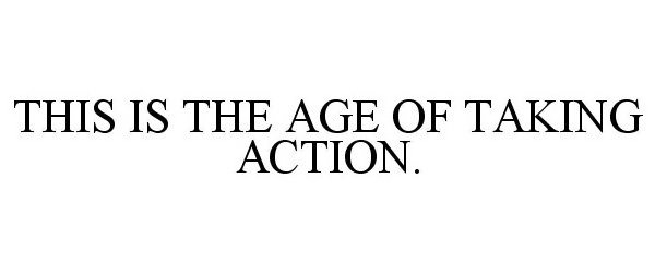  THIS IS THE AGE OF TAKING ACTION.