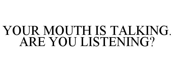  YOUR MOUTH IS TALKING. ARE YOU LISTENING?