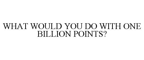  WHAT WOULD YOU DO WITH ONE BILLION POINTS?