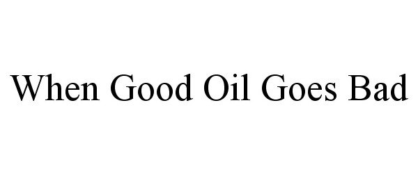 Trademark Logo WHEN GOOD OIL GOES BAD