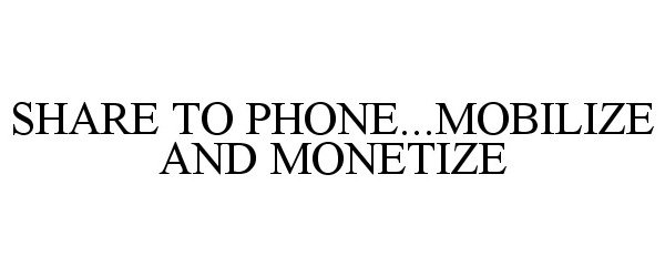  SHARE TO PHONE...MOBILIZE AND MONETIZE