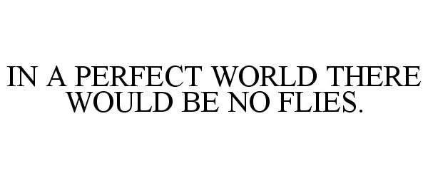  IN A PERFECT WORLD THERE WOULD BE NO FLIES.