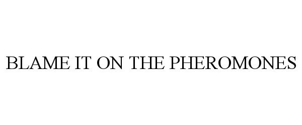  BLAME IT ON THE PHEROMONES