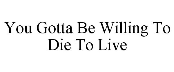  YOU GOTTA BE WILLING TO DIE TO LIVE
