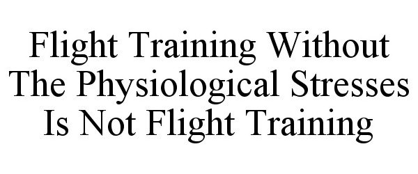  FLIGHT TRAINING WITHOUT THE PHYSIOLOGICAL STRESSES IS NOT FLIGHT TRAINING