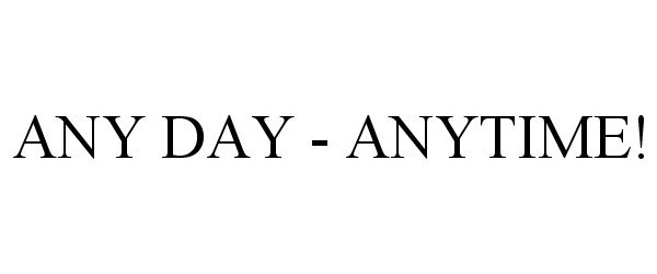 ANY DAY - ANYTIME!