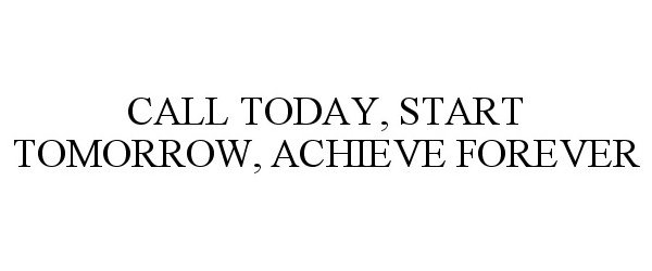 Trademark Logo CALL TODAY, START TOMORROW, ACHIEVE FOREVER