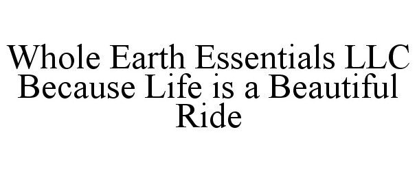  WHOLE EARTH ESSENTIALS LLC BECAUSE LIFE IS A BEAUTIFUL RIDE