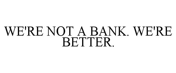  WE'RE NOT A BANK. WE'RE BETTER.