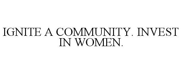  IGNITE A COMMUNITY. INVEST IN WOMEN.