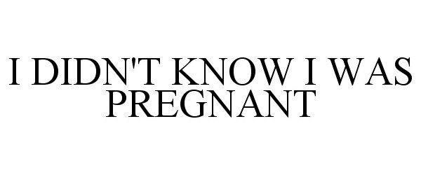  I DIDN'T KNOW I WAS PREGNANT