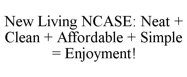  NEW LIVING NCASE: NEAT + CLEAN + AFFORDABLE + SIMPLE = ENJOYMENT!