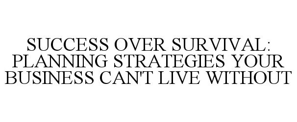  SUCCESS OVER SURVIVAL: PLANNING STRATEGIES YOUR BUSINESS CAN'T LIVE WITHOUT