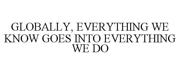  GLOBALLY, EVERYTHING WE KNOW GOES INTO EVERYTHING WE DO