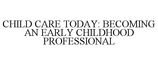 Trademark Logo CHILD CARE TODAY: BECOMING AN EARLY CHILDHOOD PROFESSIONAL
