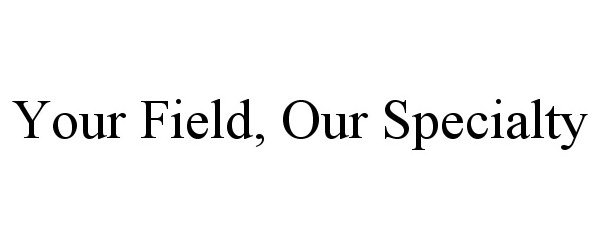  YOUR FIELD, OUR SPECIALTY