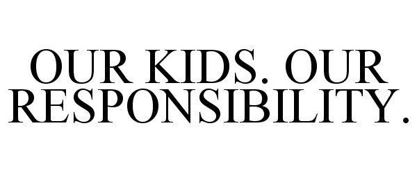 Trademark Logo OUR KIDS. OUR RESPONSIBILITY.