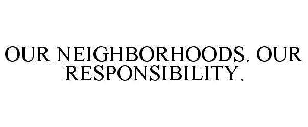  OUR NEIGHBORHOODS. OUR RESPONSIBILITY.