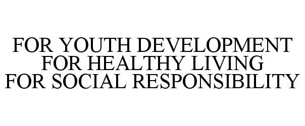  FOR YOUTH DEVELOPMENT FOR HEALTHY LIVING FOR SOCIAL RESPONSIBILITY
