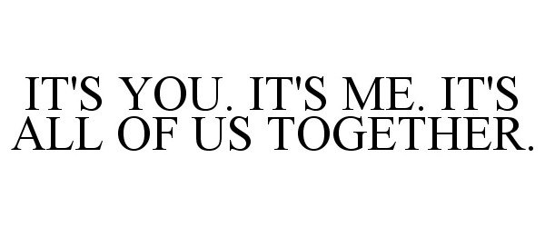 Trademark Logo IT'S YOU. IT'S ME. IT'S ALL OF US TOGETHER.