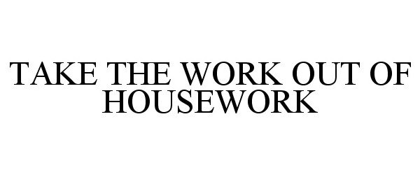 TAKE THE WORK OUT OF HOUSEWORK
