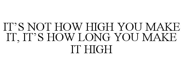 Trademark Logo IT'S NOT HOW HIGH YOU MAKE IT, IT'S HOW LONG YOU MAKE IT HIGH