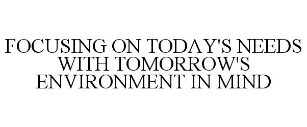 Trademark Logo FOCUSING ON TODAY'S NEEDS WITH TOMORROW'S ENVIRONMENT IN MIND