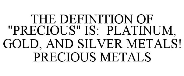  THE DEFINITION OF "PRECIOUS" IS: PLATINUM, GOLD, AND SILVER METALS! PRECIOUS METALS