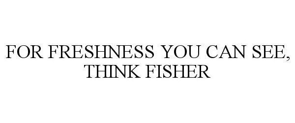  FOR FRESHNESS YOU CAN SEE, THINK FISHER