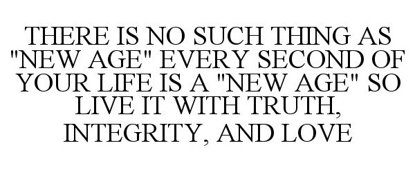  THERE IS NO SUCH THING AS "NEW AGE" EVERY SECOND OF YOUR LIFE IS A "NEW AGE" SO LIVE IT WITH TRUTH, INTEGRITY, AND LOVE
