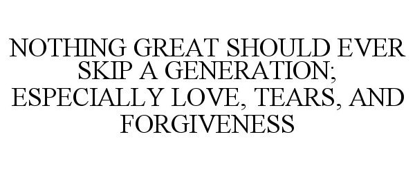  NOTHING GREAT SHOULD EVER SKIP A GENERATION; ESPECIALLY LOVE, TEARS, AND FORGIVENESS