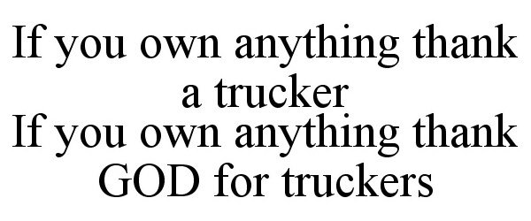  IF YOU OWN ANYTHING THANK A TRUCKER IF YOU OWN ANYTHING THANK GOD FOR TRUCKERS