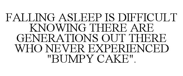  FALLING ASLEEP IS DIFFICULT KNOWING THERE ARE GENERATIONS OUT THERE WHO NEVER EXPERIENCED "BUMPY CAKE".