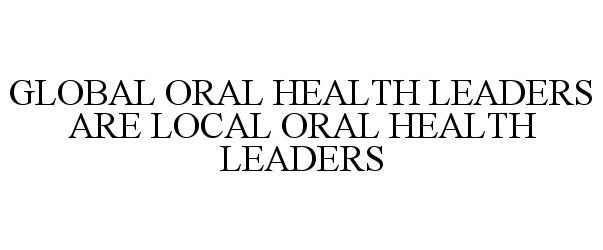  GLOBAL ORAL HEALTH LEADERS ARE LOCAL ORAL HEALTH LEADERS