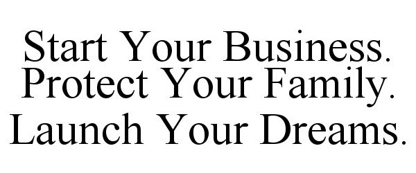 START YOUR BUSINESS. PROTECT YOUR FAMILY. LAUNCH YOUR DREAMS.