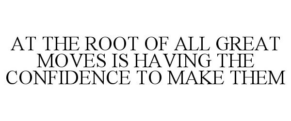  AT THE ROOT OF ALL GREAT MOVES IS HAVING THE CONFIDENCE TO MAKE THEM