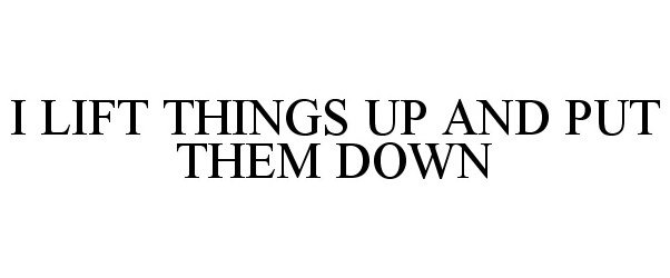  I LIFT THINGS UP AND PUT THEM DOWN